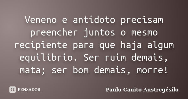 Veneno e antídoto precisam preencher juntos o mesmo recipiente para que haja algum equilíbrio. Ser ruim demais, mata; ser bom demais, morre!... Frase de Paulo Canito Austregésilo.