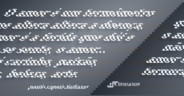 O amor é um termômetro que altera altera a doença, o amor é a ferida que dói e não se sente, o amor... amor é carinho, paixão, ternura, beleza, arte.... Frase de Paulo capeia baltazar.