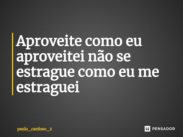 ⁠Aproveite como eu aproveitei não se estrague como eu me estraguei... Frase de paulo_cardoso_2.