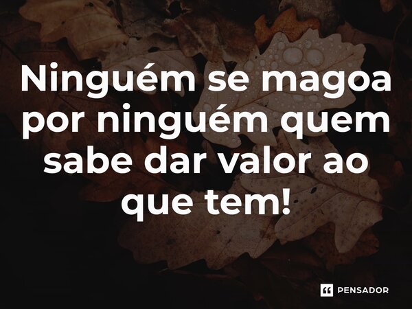 Ninguém semagoa por ninguém quem sabe dar valor ao que tem!... Frase de paulo_cardoso_2.
