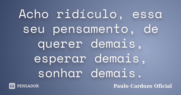 Acho ridículo, essa seu pensamento, de querer demais, esperar demais, sonhar demais.... Frase de Paulo Cardozo Oficial.