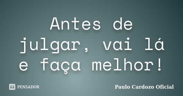 Antes de julgar, vai lá e faça melhor!... Frase de Paulo Cardozo Oficial.