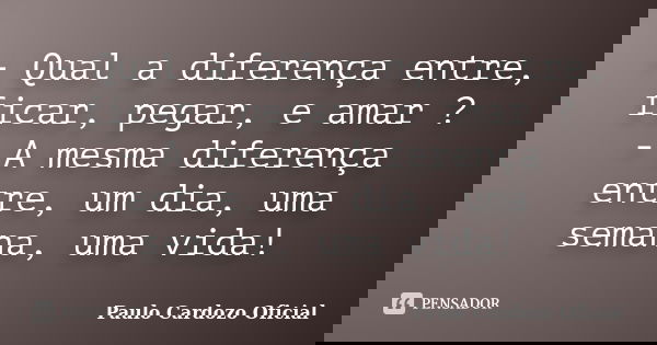 - Qual a diferença entre, ficar, pegar, e amar ? - A mesma diferença entre, um dia, uma semana, uma vida!... Frase de Paulo Cardozo Oficial.