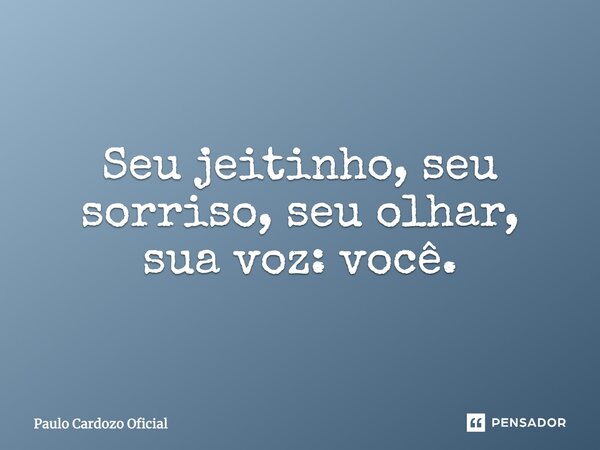 Seu jeitinho, seu sorriso, seu olhar, sua voz: você.... Frase de Paulo Cardozo Oficial.