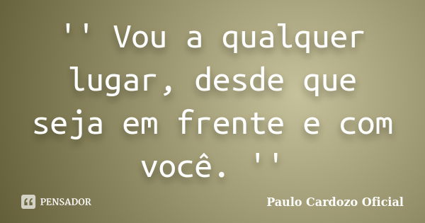 '' Vou a qualquer lugar, desde que seja em frente e com você. ''... Frase de Paulo Cardozo Oficial.