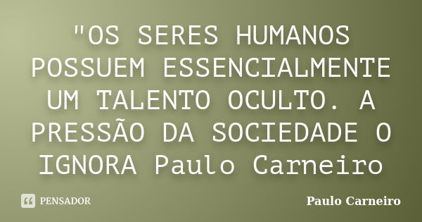 "OS SERES HUMANOS POSSUEM ESSENCIALMENTE UM TALENTO OCULTO. A PRESSÃO DA SOCIEDADE O IGNORA Paulo Carneiro... Frase de Paulo Carneiro.