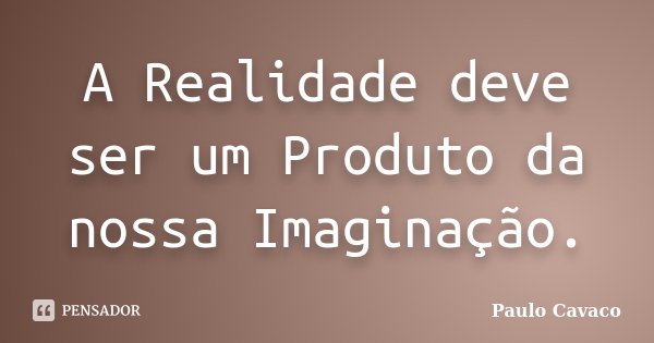A Realidade deve ser um Produto da nossa Imaginação.... Frase de Paulo Cavaco.