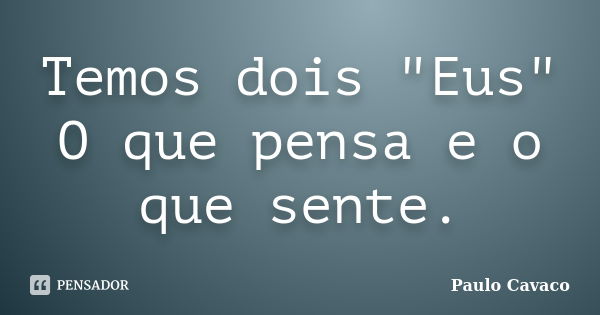 Temos dois "Eus" O que pensa e o que sente.... Frase de Paulo Cavaco.