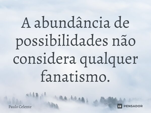 A abundância de possibilidades não considera qualquer fanatismo.... Frase de Paulo Celente.