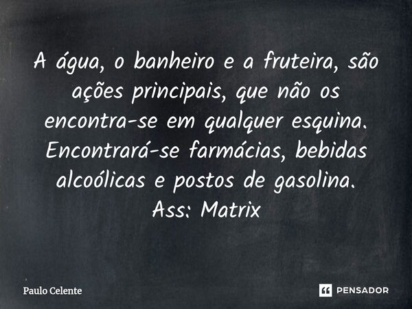 A água, o banheiro e a fruteira, são ações principais, que não os encontra-se em qualquer esquina. Encontrará-se farmácias, bebidas alcoólicas e postos de gasol... Frase de Paulo Celente.