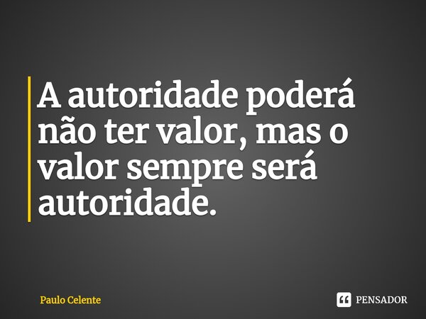 ⁠A autoridade poderá não ter valor, mas o valor sempre será autoridade.... Frase de Paulo Celente.