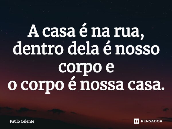A casa é na rua, dentro dela é nosso corpo e o corpo é nossa casa.... Frase de Paulo Celente.