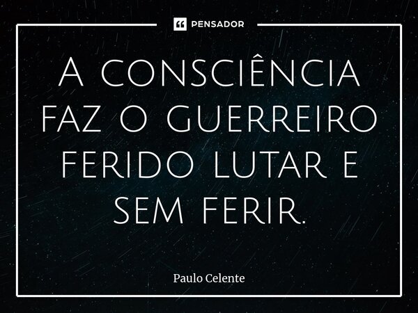 ⁠A consciência faz o guerreiro ferido lutar e sem ferir.... Frase de Paulo Celente.