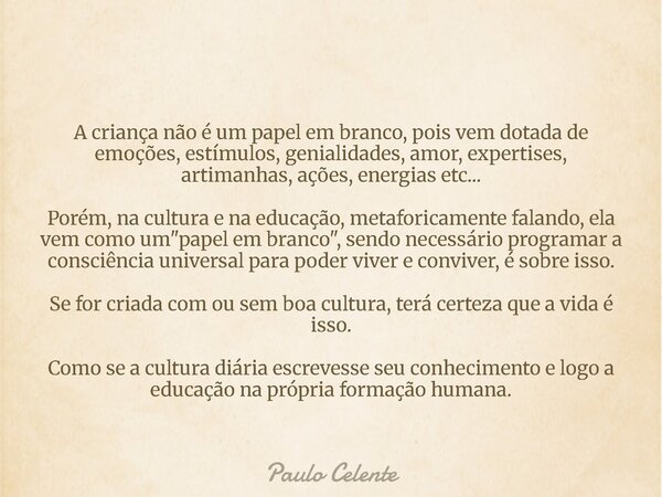 A criança não é um papel em branco, pois vem dotada de emoções, estímulos, genialidades, amor, expertises, artimanhas, ações, energias etc... Porém, na cultura ... Frase de Paulo Celente.
