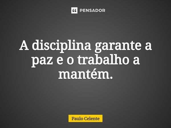 ⁠A disciplina garante a paz e o trabalho a mantém.... Frase de Paulo Celente.