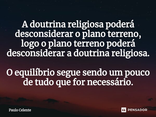 ⁠A doutrina religiosa poderá desconsiderar o plano terreno, logo o plano terreno poderá desconsiderar a doutrina religiosa. O equilíbrio segue sendo um pouco de... Frase de Paulo Celente.