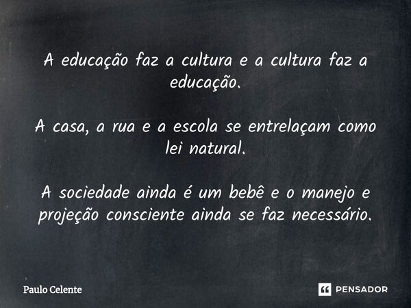 ⁠A educação faz a cultura e a cultura faz a educação. A casa, a rua e a escola se entrelaçam como lei natural. A sociedade ainda é um bebê e o manejo e projeção... Frase de Paulo Celente.