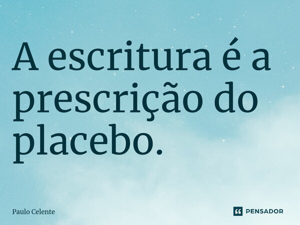⁠A escritura é a prescrição do placebo.... Frase de Paulo Celente.