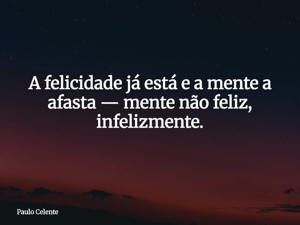 A felicidade já está e a mente a afasta — mente não feliz, infelizmente.... Frase de Paulo Celente.