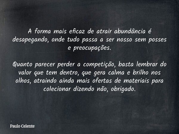 A forma mais eficaz de atrair abundância é desapegando, onde tudo passa a ser nosso sem posses e preocupações. Quanto parecer perder a competição, basta lembrar... Frase de Paulo Celente.