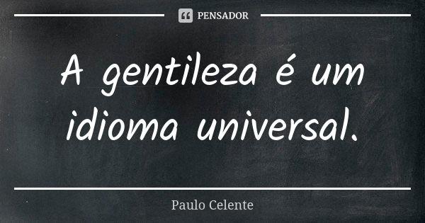 A gentileza é um idioma universal.... Frase de Paulo Celente.