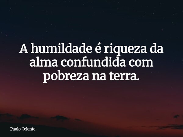 A humildade é riqueza da alma confundida com pobreza na terra.... Frase de Paulo Celente.