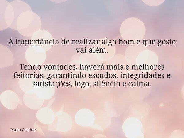 A importância de realizar algo bom e que goste vai além. Tendo vontades, haverá mais e melhores feitorias, garantindo escudos, integridades e satisfações, logo,... Frase de Paulo Celente.