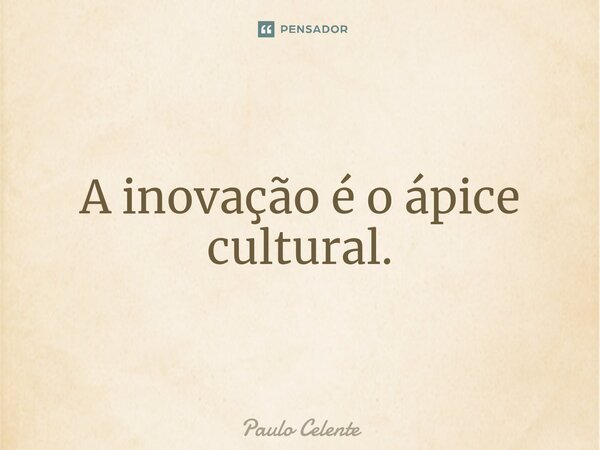 ⁠A inovação é o ápice cultural.... Frase de Paulo Celente.