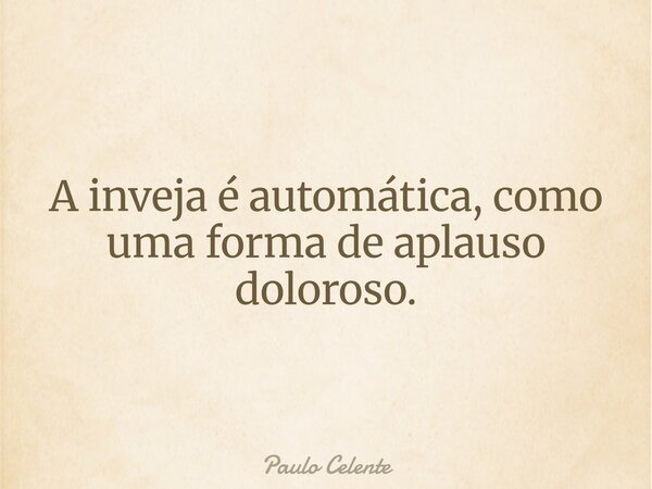 A inveja é automática, como uma forma de aplauso doloroso.... Frase de Paulo Celente.