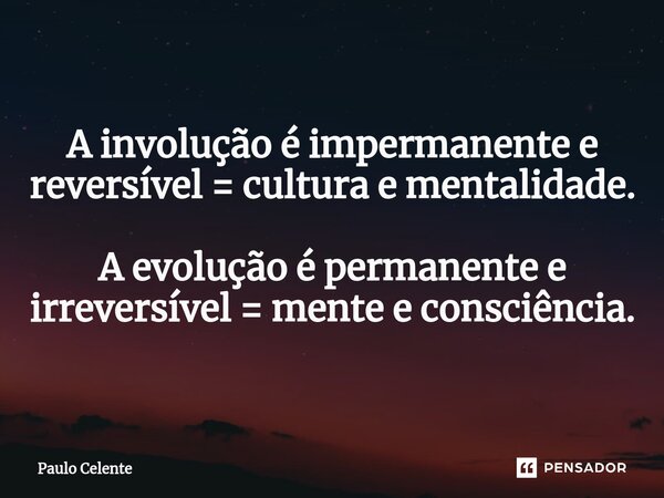 ⁠A involução é impermanente e reversível = cultura e mentalidade. A evolução é permanente e irreversível = mente e consciência.... Frase de Paulo Celente.