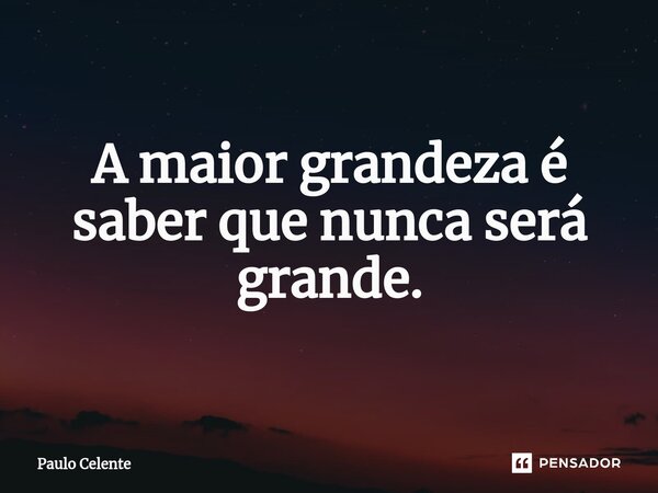 ⁠A maior grandeza é saber que nunca será grande.... Frase de Paulo Celente.