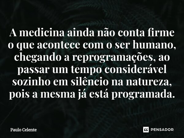 ⁠A medicina ainda não conta firme o que acontece com o ser humano, chegando a reprogramações, ao passar um tempo considerável sozinho em silêncio na natureza, p... Frase de Paulo Celente.