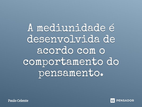 ⁠A mediunidade é desenvolvida de acordo com o comportamento do pensamento.... Frase de Paulo Celente.
