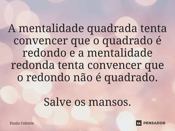 ⁠A mentalidade quadrada tenta convencer que o quadrado é redondo e a mentalidade redonda tenta convencer que o redondo não é quadrado. Salve os mansos.... Frase de Paulo Celente.