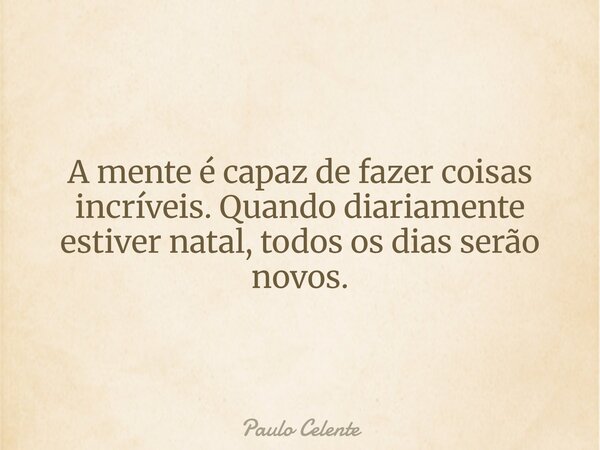 A mente é capaz de fazer coisas incríveis. Quando diariamente estiver natal, todos os dias serão novos.... Frase de Paulo Celente.