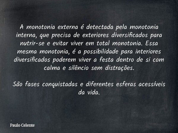 A monotonia externa é detectada pela monotonia interna, que precisa de exteriores diversificados para nutrir-se e evitar viver em total monotonia. Essa mesma mo... Frase de Paulo Celente.