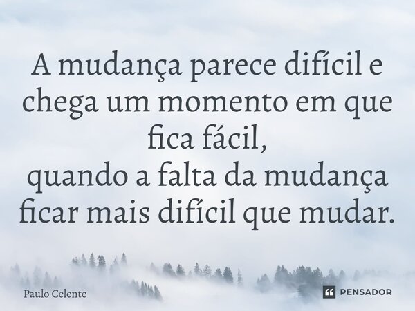 ⁠A mudança parece difícil e chega um momento em que fica fácil, quando a falta da mudança ficar mais difícil que mudar.... Frase de Paulo Celente.