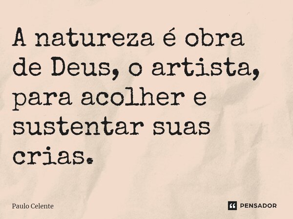 ⁠A natureza é obra de Deus, o artista, para acolher e sustentar suas crias.... Frase de Paulo Celente.