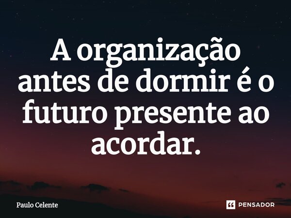 A organização antes de dormir é o futuro presente ao acordar.... Frase de Paulo Celente.
