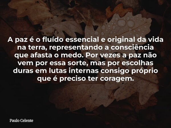 A paz é o fluído essencial e original da vida na terra, representando a consciência que afasta o medo. Por vezes a paz não vem por essa sorte, mas por escolhas ... Frase de Paulo Celente.