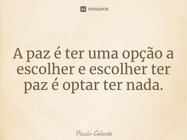 ⁠A paz é ter uma opção a escolher e escolher ter paz é optar ter nada.... Frase de Paulo Celente.