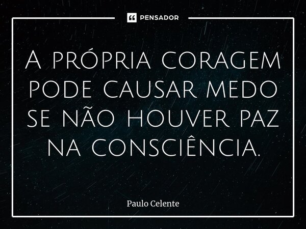 ⁠A própria coragem pode causar medo se não houver paz na consciência.... Frase de Paulo Celente.