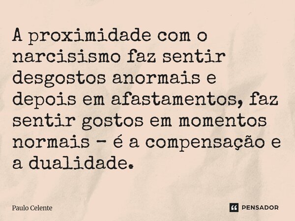 ⁠A proximidade com o narcisismo faz sentir desgostos anormais e depois em afastamentos, faz sentir gostos em momentos normais – é a compensação e a dualidade.... Frase de Paulo Celente.
