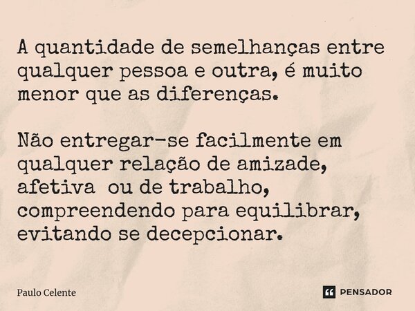 ⁠A quantidade de semelhanças entre qualquer pessoa e outra, é muito menor que as diferenças. Não entregar-se facilmente em qualquer relação de amizade, afetiva ... Frase de Paulo Celente.