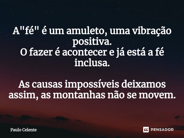 ⁠A "fé" é um amuleto, uma vibração positiva. O fazer é acontecer e já está a fé inclusa. As causas impossíveis deixamos assim, as montanhas não se mov... Frase de Paulo Celente.