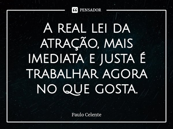 ⁠A real lei da atração, mais imediata e justa é trabalhar agora no que gosta.... Frase de Paulo Celente.