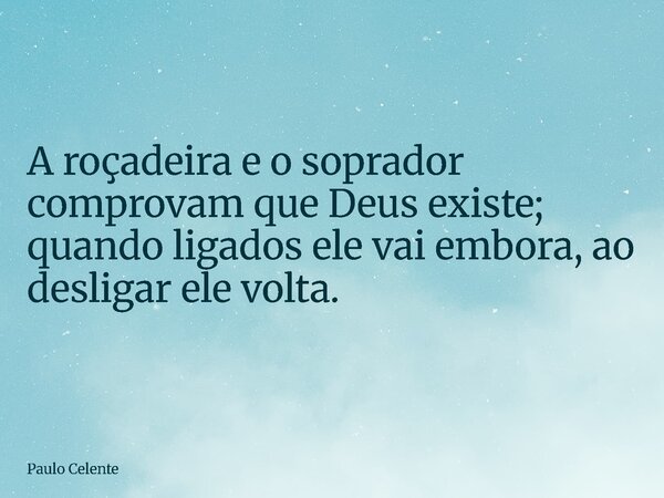 A roçadeira e o soprador comprovam que Deus existe; quando ligados ele vai embora, ao desligar ele volta.... Frase de Paulo Celente.