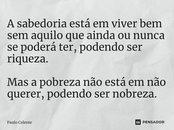 A sabedoria está em viver bem sem aquilo que ainda ou nunca se poderá ter, podendo ser riqueza. Mas a pobreza não está em não querer, podendo ser nobreza.... Frase de Paulo Celente.