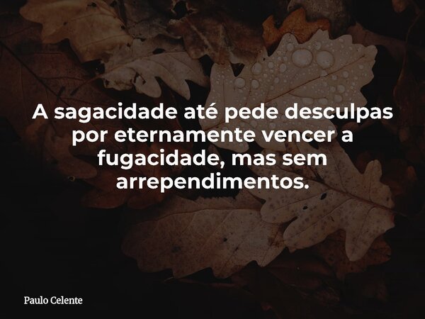 A sagacidade até pede desculpas por eternamente vencer a fugacidade, mas sem arrependimentos.... Frase de Paulo Celente.