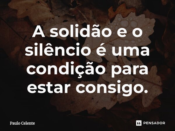 ⁠A solidão e o silêncio é uma condição para estar consigo.... Frase de Paulo Celente.